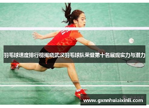 羽毛球速度排行榜揭晓武汉羽毛球队荣登第十名展现实力与潜力
