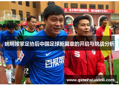 姚明接掌足协后中国足球新篇章的开启与挑战分析
