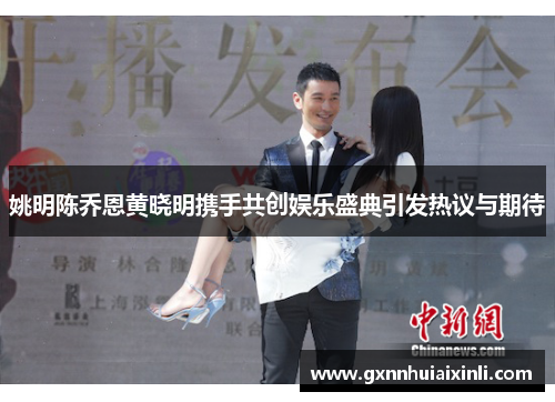 姚明陈乔恩黄晓明携手共创娱乐盛典引发热议与期待