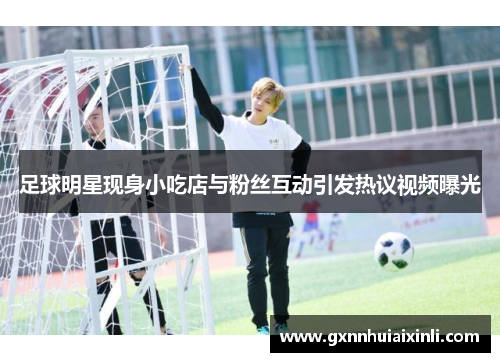 足球明星现身小吃店与粉丝互动引发热议视频曝光