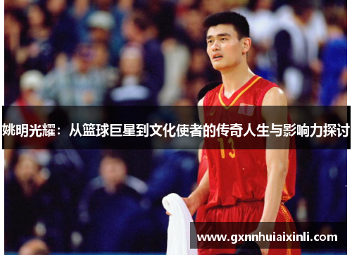 姚明光耀：从篮球巨星到文化使者的传奇人生与影响力探讨