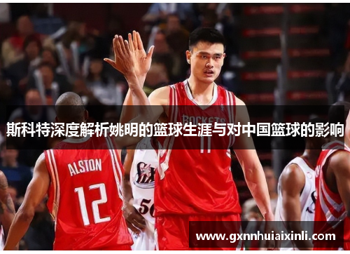 斯科特深度解析姚明的篮球生涯与对中国篮球的影响