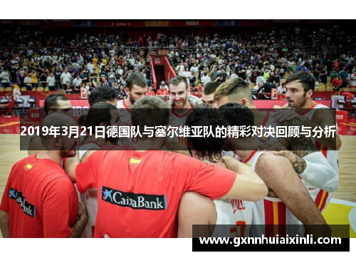 2019年3月21日德国队与塞尔维亚队的精彩对决回顾与分析