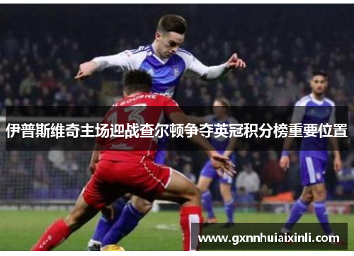 伊普斯维奇主场迎战查尔顿争夺英冠积分榜重要位置