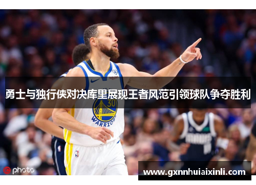 勇士与独行侠对决库里展现王者风范引领球队争夺胜利