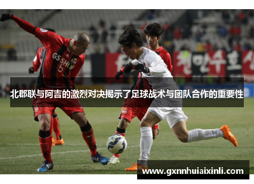 北郡联与阿吉的激烈对决揭示了足球战术与团队合作的重要性