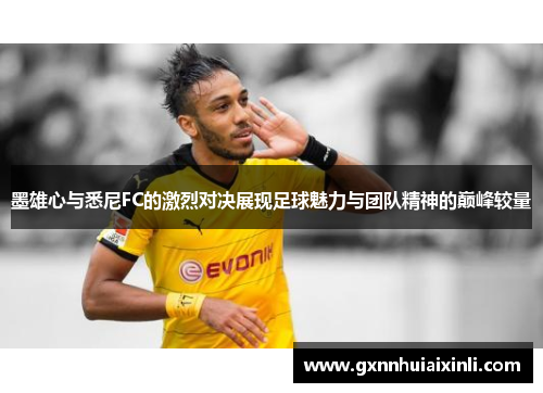 墨雄心与悉尼FC的激烈对决展现足球魅力与团队精神的巅峰较量