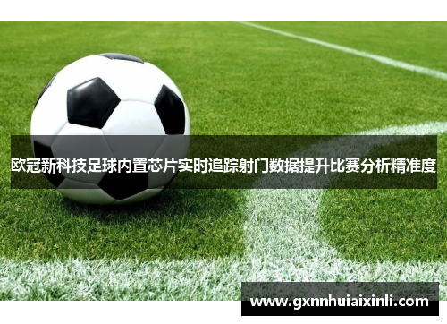 欧冠新科技足球内置芯片实时追踪射门数据提升比赛分析精准度
