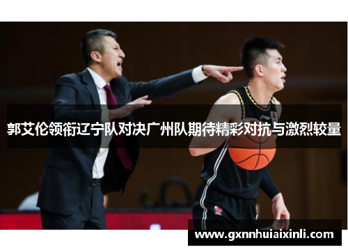 郭艾伦领衔辽宁队对决广州队期待精彩对抗与激烈较量